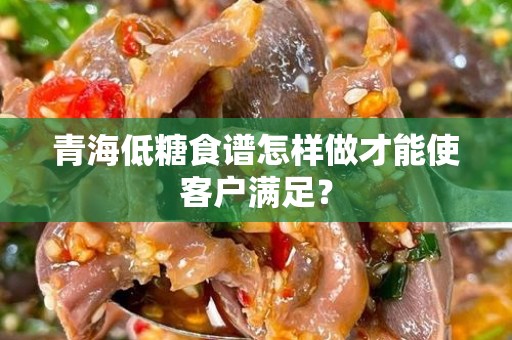 青海低糖食谱怎样做才能使客户满足？