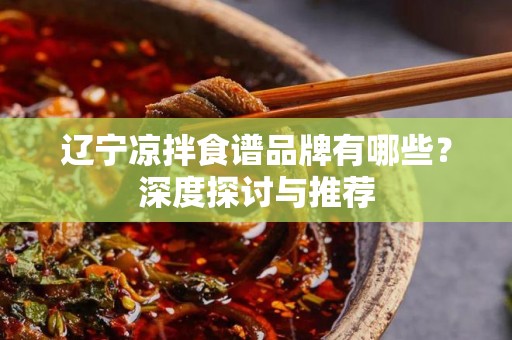 辽宁凉拌食谱品牌有哪些？深度探讨与推荐