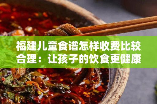福建儿童食谱怎样收费比较合理：让孩子的饮食更健康
