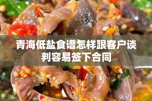 青海低盐食谱怎样跟客户谈判容易签下合同