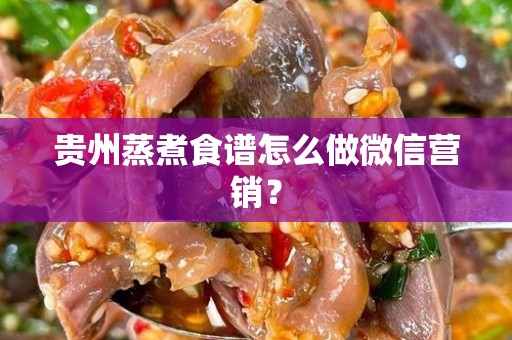 贵州蒸煮食谱怎么做微信营销？