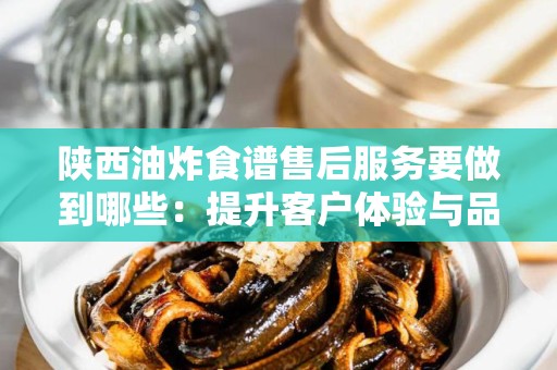陕西油炸食谱售后服务要做到哪些：提升客户体验与品牌形象