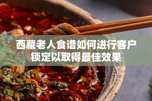 西藏老人食谱如何进行客户锁定以取得最佳效果