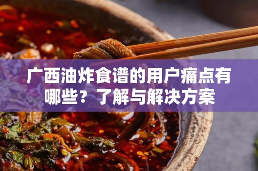广西油炸食谱的用户痛点有哪些？了解与解决方案