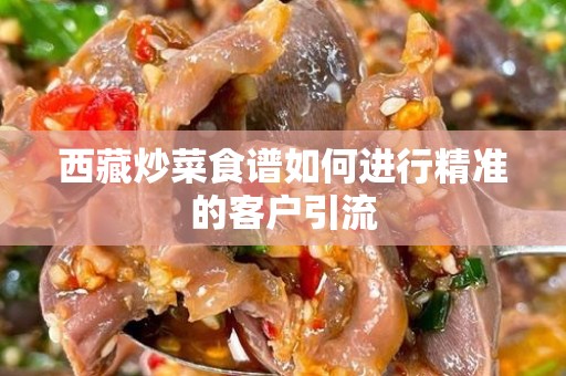 西藏炒菜食谱如何进行精准的客户引流
