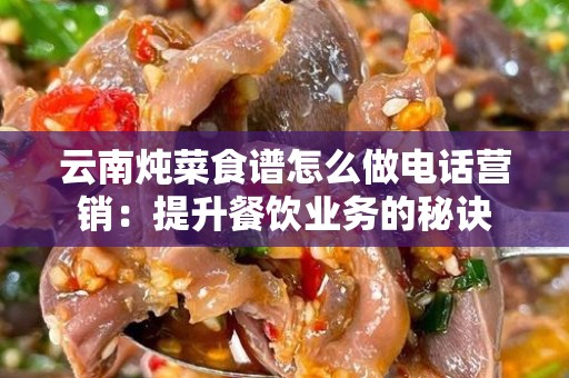 云南炖菜食谱怎么做电话营销：提升餐饮业务的秘诀