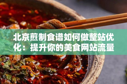 北京煎制食谱如何做整站优化：提升你的美食网站流量