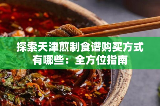 探索天津煎制食谱购买方式有哪些：全方位指南