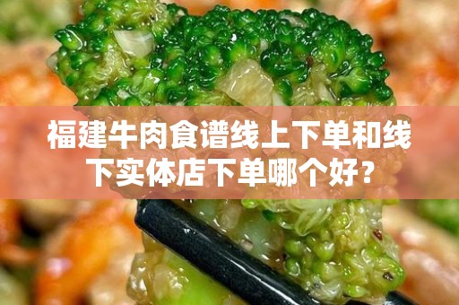 福建牛肉食谱线上下单和线下实体店下单哪个好？