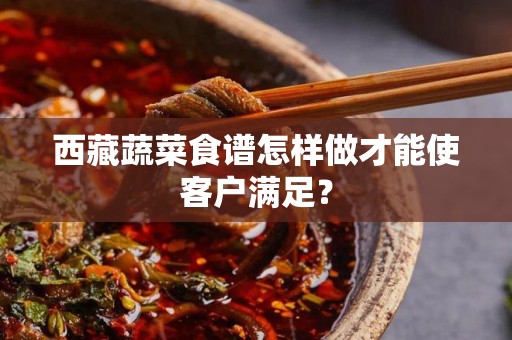 西藏蔬菜食谱怎样做才能使客户满足？