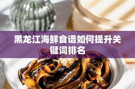 黑龙江海鲜食谱如何提升关键词排名