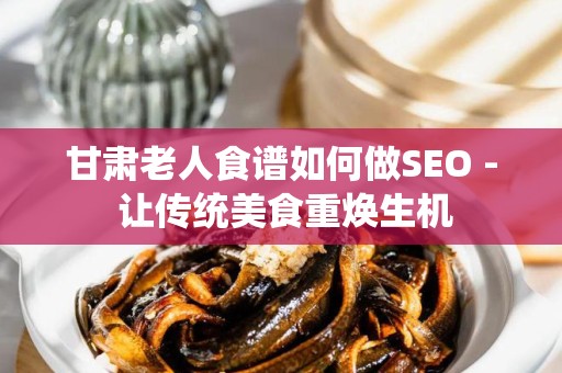 甘肃老人食谱如何做SEO - 让传统美食重焕生机