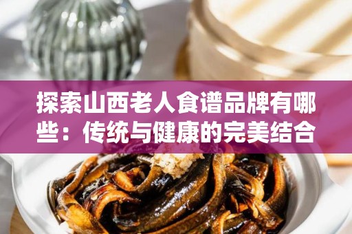 探索山西老人食谱品牌有哪些：传统与健康的完美结合