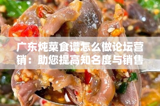 广东炖菜食谱怎么做论坛营销：助您提高知名度与销售业绩
