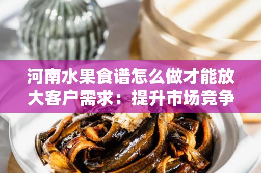 河南水果食谱怎么做才能放大客户需求：提升市场竞争力的策略