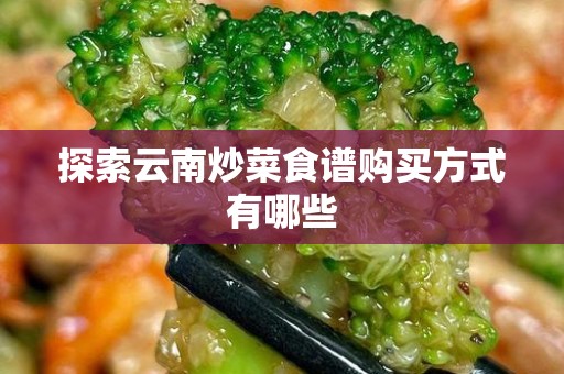 探索云南炒菜食谱购买方式有哪些