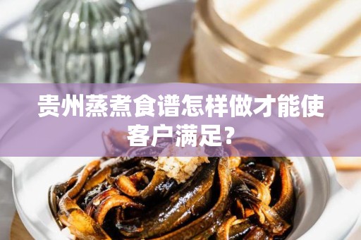 贵州蒸煮食谱怎样做才能使客户满足？