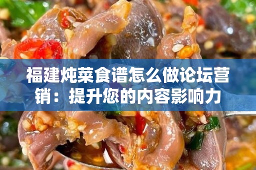福建炖菜食谱怎么做论坛营销：提升您的内容影响力