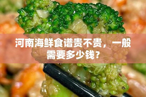 河南海鲜食谱贵不贵，一般需要多少钱？
