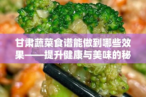 甘肃蔬菜食谱能做到哪些效果——提升健康与美味的秘密