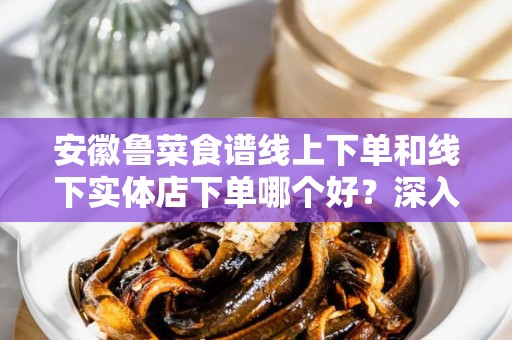 安徽鲁菜食谱线上下单和线下实体店下单哪个好？深入剖析