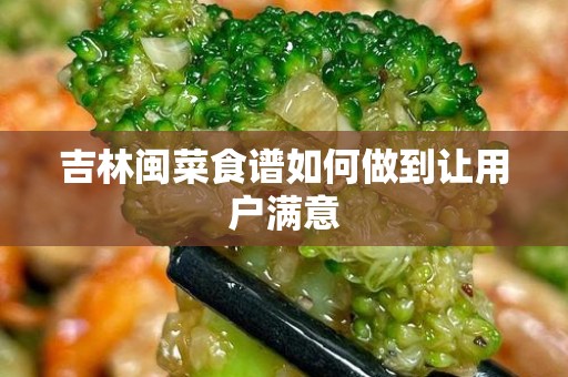 吉林闽菜食谱如何做到让用户满意