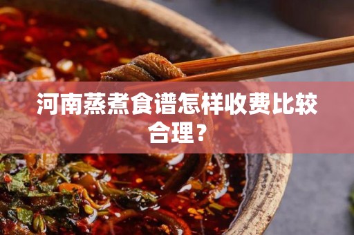 河南蒸煮食谱怎样收费比较合理？