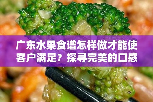 广东水果食谱怎样做才能使客户满足？探寻完美的口感与搭配