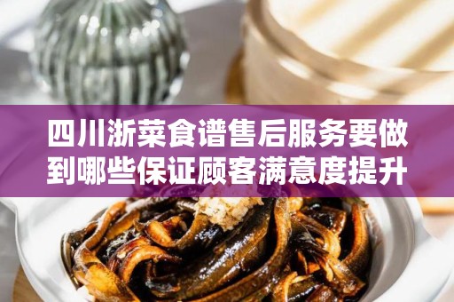 四川浙菜食谱售后服务要做到哪些保证顾客满意度提升？