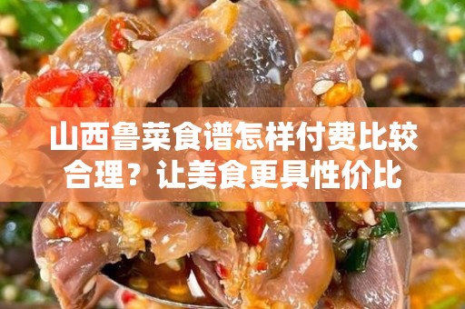 山西鲁菜食谱怎样付费比较合理？让美食更具性价比
