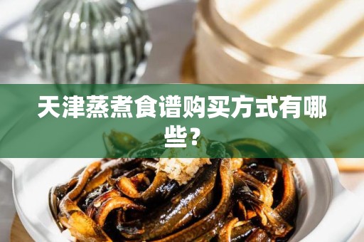 天津蒸煮食谱购买方式有哪些？