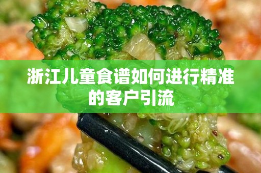 浙江儿童食谱如何进行精准的客户引流