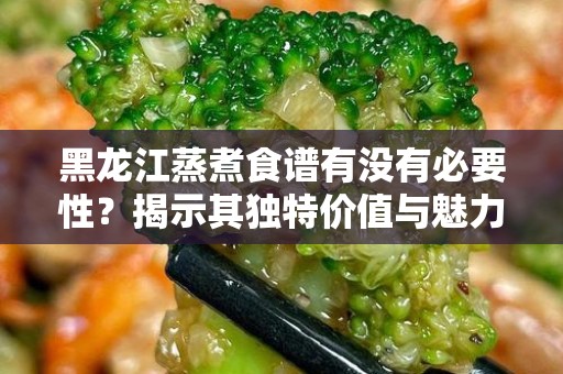 黑龙江蒸煮食谱有没有必要性？揭示其独特价值与魅力