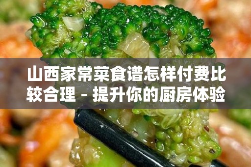 山西家常菜食谱怎样付费比较合理 - 提升你的厨房体验