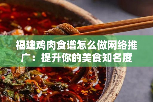 福建鸡肉食谱怎么做网络推广：提升你的美食知名度