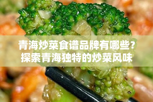 青海炒菜食谱品牌有哪些？探索青海独特的炒菜风味