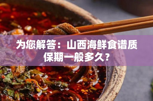 为您解答：山西海鲜食谱质保期一般多久？