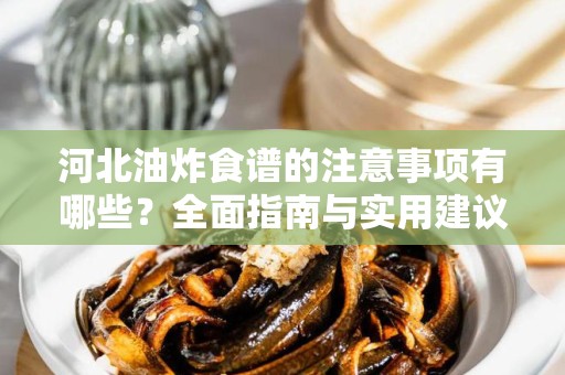 河北油炸食谱的注意事项有哪些？全面指南与实用建议