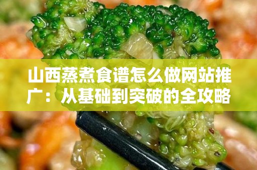 山西蒸煮食谱怎么做网站推广：从基础到突破的全攻略