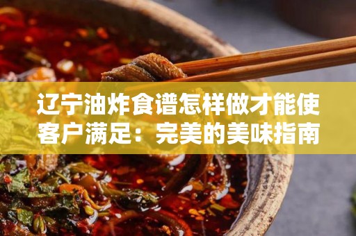 辽宁油炸食谱怎样做才能使客户满足：完美的美味指南
