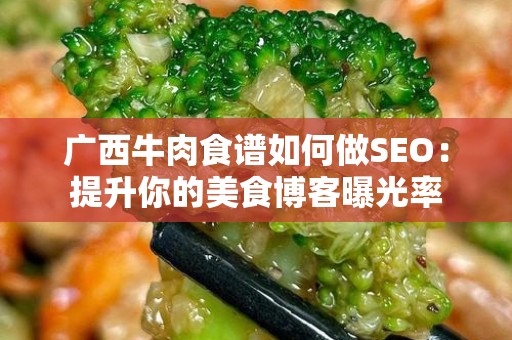 广西牛肉食谱如何做SEO：提升你的美食博客曝光率