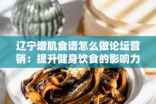 辽宁增肌食谱怎么做论坛营销：提升健身饮食的影响力