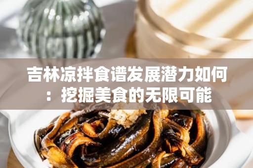 吉林凉拌食谱发展潜力如何：挖掘美食的无限可能
