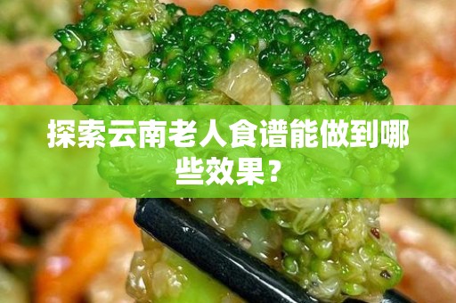 探索云南老人食谱能做到哪些效果？
