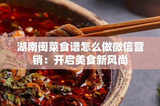 湖南闽菜食谱怎么做微信营销：开启美食新风尚