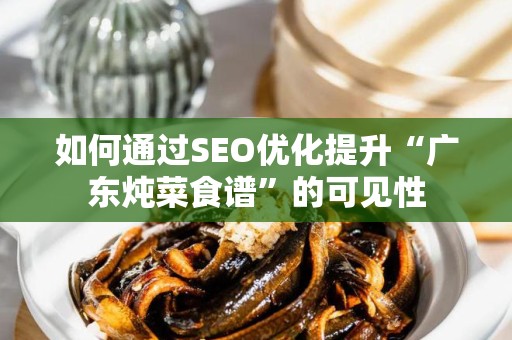 如何通过SEO优化提升“广东炖菜食谱”的可见性