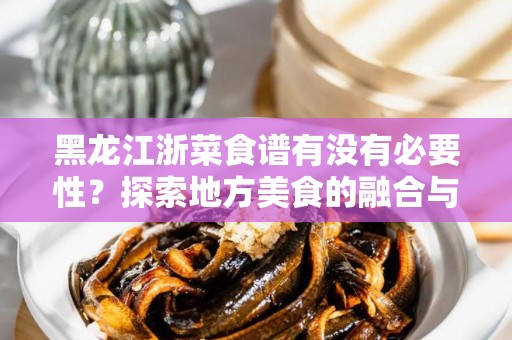 黑龙江浙菜食谱有没有必要性？探索地方美食的融合与创新