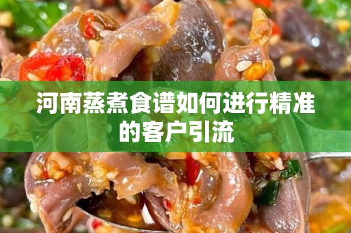 河南蒸煮食谱如何进行精准的客户引流