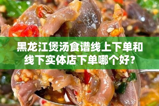 黑龙江煲汤食谱线上下单和线下实体店下单哪个好？