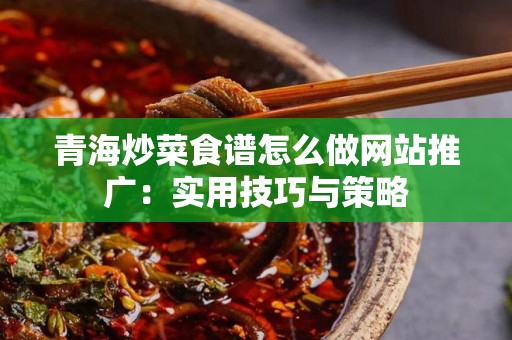青海炒菜食谱怎么做网站推广：实用技巧与策略